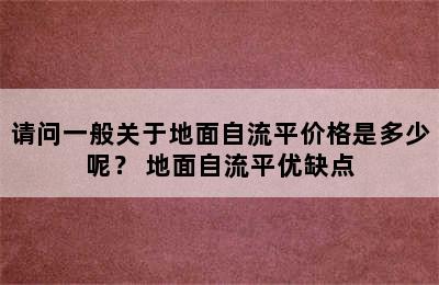 请问一般关于地面自流平价格是多少呢？ 地面自流平优缺点